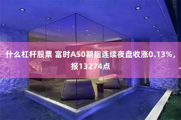 什么杠杆股票 富时A50期指连续夜盘收涨0.13%，报13274点